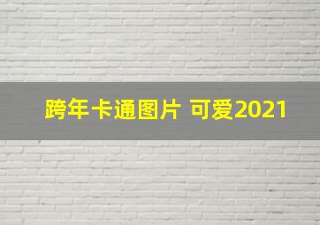 跨年卡通图片 可爱2021